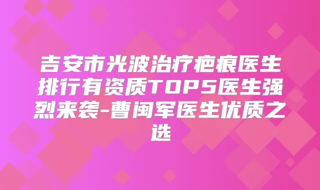 吉安市光波疤痕医生排行有资质TOP5医生强烈来袭-曹闽军医生优质之选