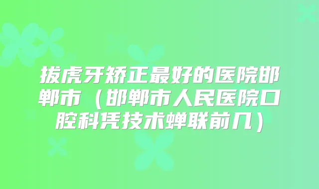 拔虎牙矫正好的医院邯郸市（邯郸市人民医院口腔科凭技术蝉联前几）