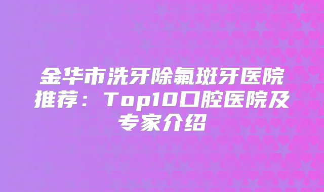 金华市洗牙除氟斑牙医院推荐：Top10口腔医院及专家介绍