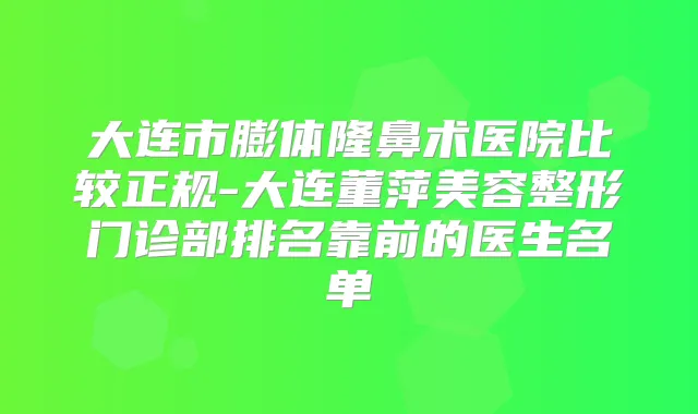 大连市膨体隆鼻术医院比较正规-大连董萍美容整形门诊部排名靠前的医生名单
