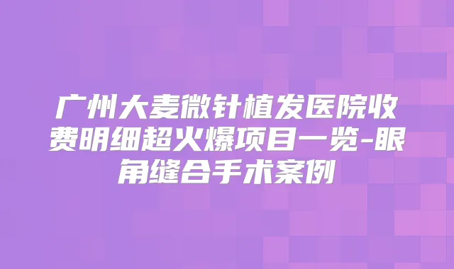 广州大麦微针植发医院收费明细超火爆项目一览-眼角缝合手术案例