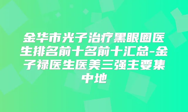 金华市光子黑眼圈医生排名前十名前十汇总-金子禄医生医美三强主要集中地
