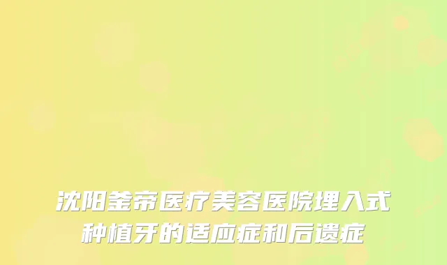 沈阳釜帝医疗美容医院埋入式种植牙的适应症和后遗症
