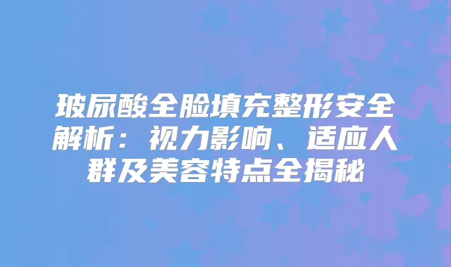 title="玻尿酸全脸填充整形安全解析：视力影响、适应人群及美容特点全揭秘"