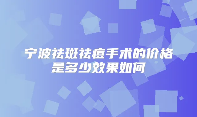 宁波祛斑祛痘手术的价格是多少效果如何
