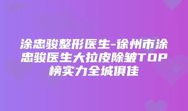 涂忠骏整形医生-徐州市涂忠骏医生大拉皮除皱TOP榜实力全城俱佳
