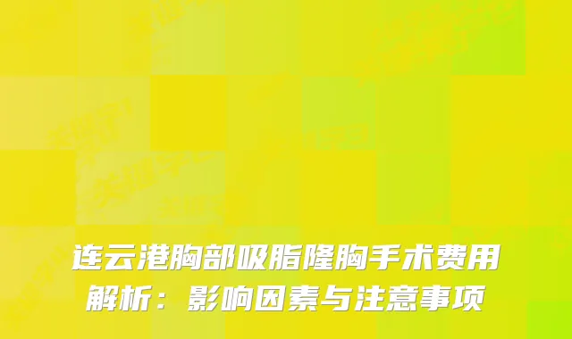 连云港胸部吸脂隆胸手术费用解析：影响因素与注意事项