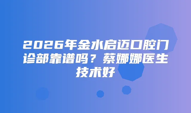 2026年金水启迈口腔门诊部靠谱吗？蔡娜娜医生技术好