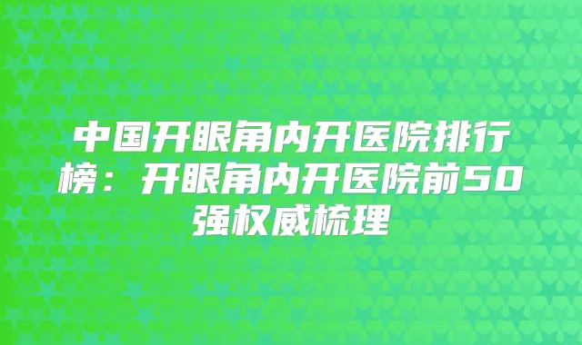 中国开眼角内开医院排行榜：开眼角内开医院前50强梳理
