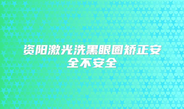 资阳激光洗黑眼圈矫正安全不安全