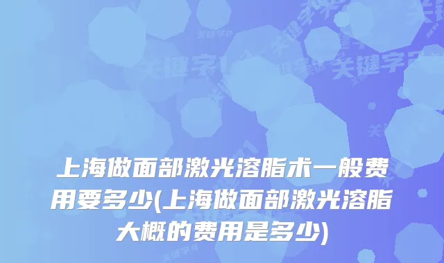上海做面部激光溶脂术一般费用要多少(上海做面部激光溶脂大概的费用是多少)