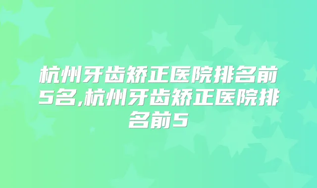 杭州牙齿矫正医院排名前5名,杭州牙齿矫正医院排名前5