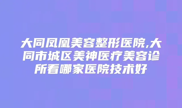 大同凤凰美容整形医院,大同市城区美神医疗美容诊所看哪家医院技术好