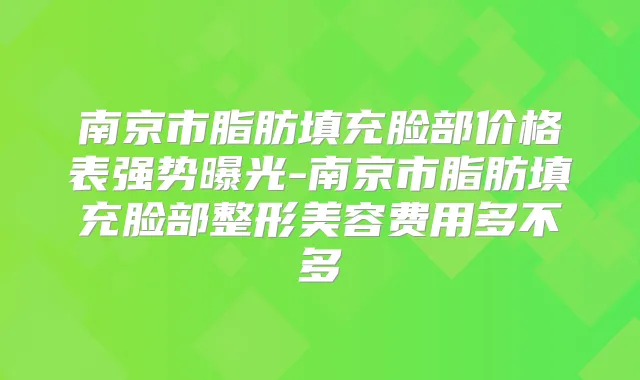 南京市脂肪填充脸部价格表强势曝光-南京市脂肪填充脸部整形美容费用多不多