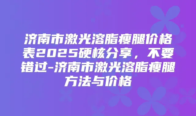 济南市激光溶脂瘦腿价格表2025硬核分享，不要错过-济南市激光溶脂瘦腿方法与价格