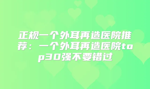 正规一个外耳再造医院推荐：一个外耳再造医院top30强不要错过