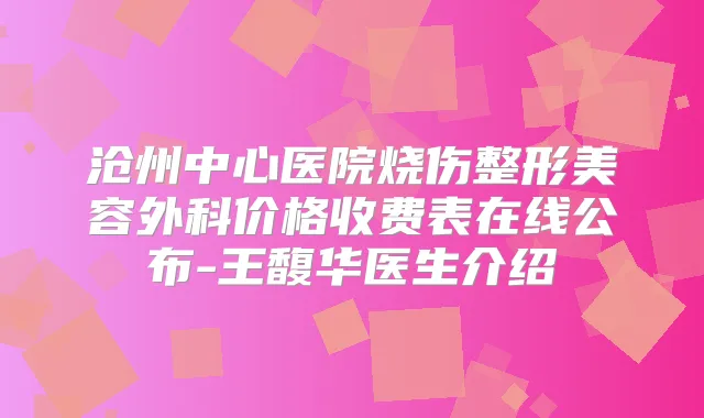 沧州中心医院烧伤整形美容外科价格收费表在线公布-王馥华医生介绍