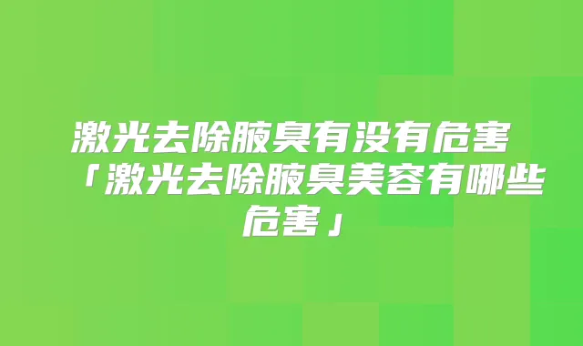 激光去除腋臭有没有危害「激光去除腋臭美容有哪些危害」