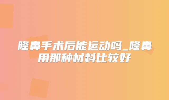 隆鼻手术后能运动吗_隆鼻用那种材料比较好