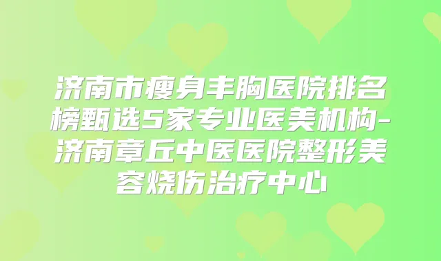 济南市瘦身丰胸医院排名榜甄选5家专业医美机构-济南章丘中医医院整形美容烧伤中心