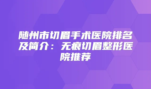 随州市切眉手术医院排名及简介：无痕切眉整形医院推荐