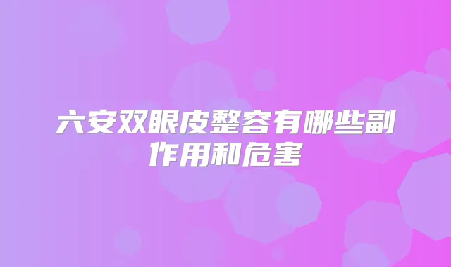 六安双眼皮整容有哪些副作用和危害