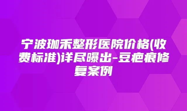 宁波珈禾整形医院价格(收费标准)详尽曝出-豆疤痕修复案例