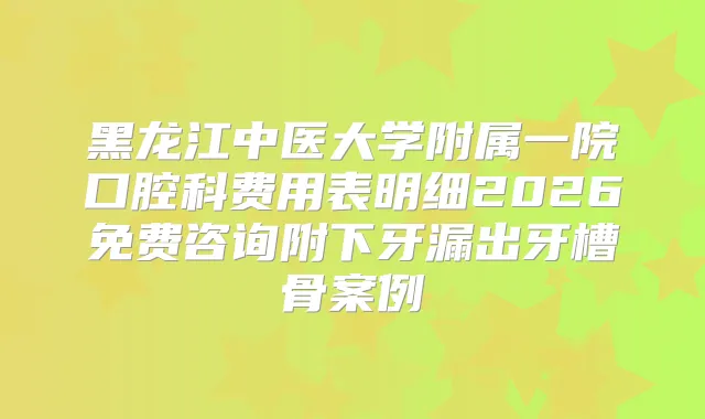 黑龙江中医大学附属一院口腔科费用表明细2026免费咨询附下牙漏出牙槽骨案例