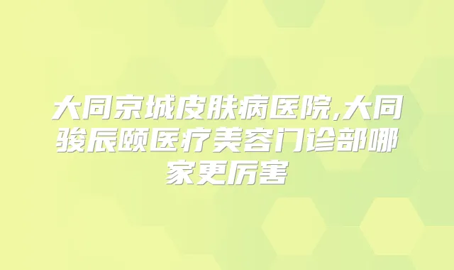 大同京城皮肤病医院,大同骏辰颐医疗美容门诊部哪家更厉害