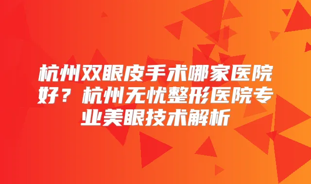 杭州双眼皮手术哪家医院好？杭州无忧整形医院专业美眼技术解析