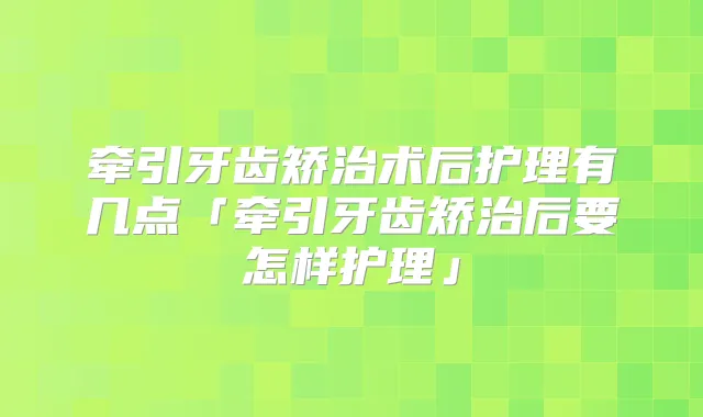 牵引牙齿矫治术后护理有几点「牵引牙齿矫治后要怎样护理」