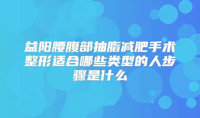 益阳腰腹部抽脂减肥手术整形适合哪些类型的人步骤是什么