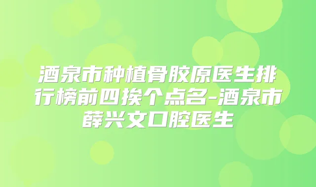酒泉市种植骨胶原医生排行榜前四挨个点名-酒泉市薛兴文口腔医生