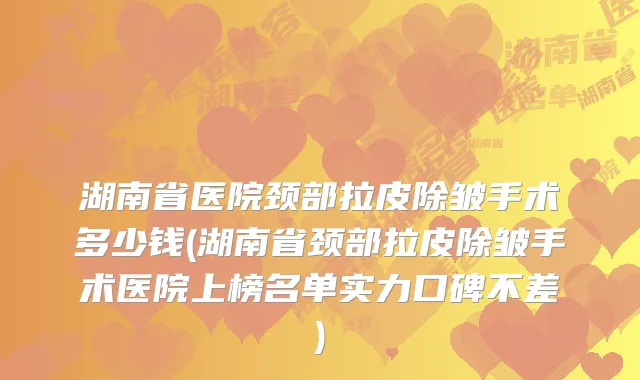 湖南省医院颈部拉皮除皱手术多少钱(湖南省颈部拉皮除皱手术医院上榜名单实力口碑不差)