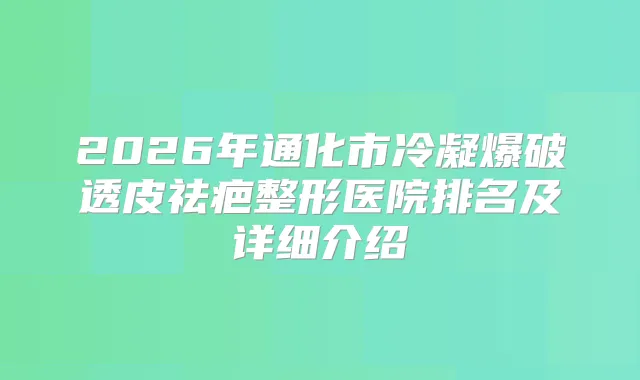 2026年通化市冷凝爆破透皮祛疤整形医院排名及详细介绍