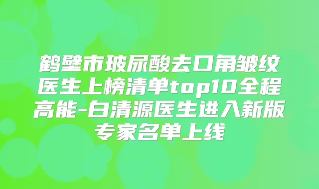 鹤壁市玻尿酸去口角皱纹医生上榜清单top10全程高能-白清源医生进入新版专家名单上线