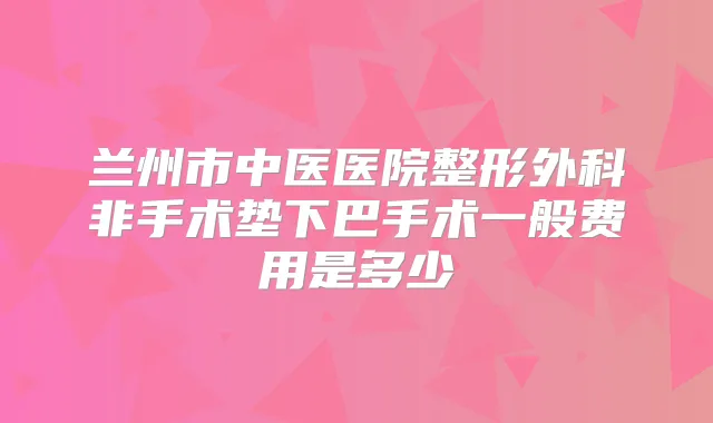 兰州市中医医院整形外科非手术垫下巴手术一般费用是多少