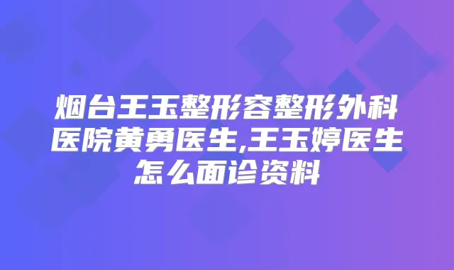 烟台王玉整形容整形外科医院黄勇医生,王玉婷医生怎么面诊资料