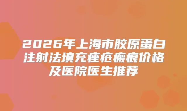 2026年上海市胶原蛋白注射法填充痤疮瘢痕价格及医院医生推荐