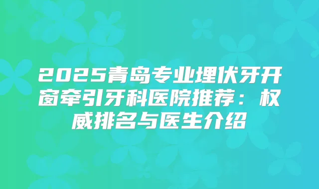 2025青岛专业埋伏牙开窗牵引牙科医院推荐：排名与医生介绍