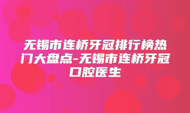 无锡市连桥牙冠排行榜热门大盘点-无锡市连桥牙冠口腔医生