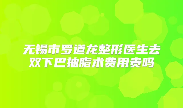 无锡市罗道龙整形医生去双下巴抽脂术费用贵吗