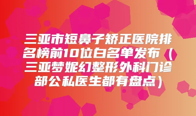 三亚市短鼻子矫正医院排名榜前10位白名单发布（三亚梦妮幻整形外科门诊部公私医生都有盘点）