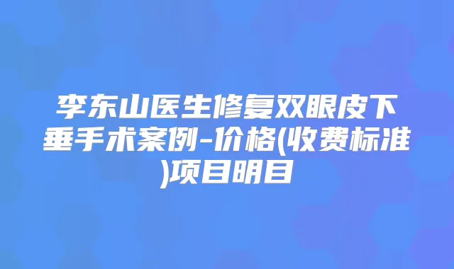 李东山医生修复双眼皮下垂手术案例-价格(收费标准)项目明目