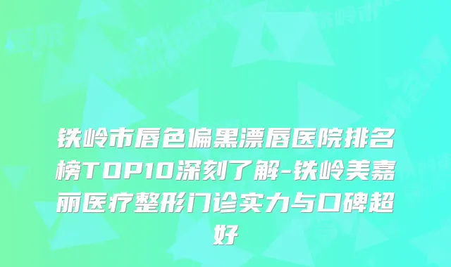 铁岭市唇色偏黑漂唇医院排名榜TOP10深刻了解-铁岭美嘉丽医疗整形门诊实力与口碑超好