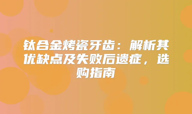 钛合金烤瓷牙齿：解析其优缺点及失败后遗症，选购指南