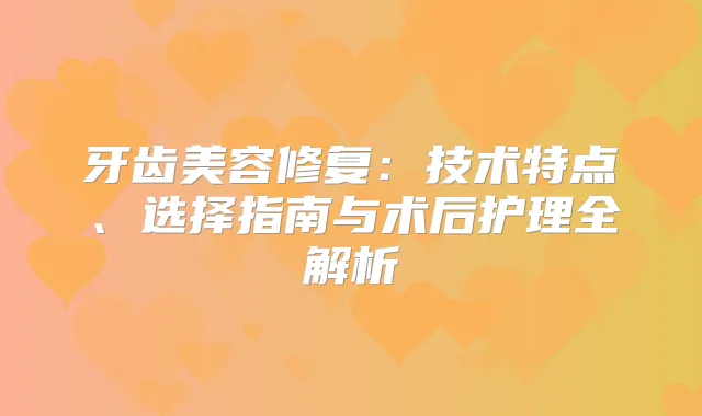 牙齿美容修复:技术特点、选择指南与术后护理全解析