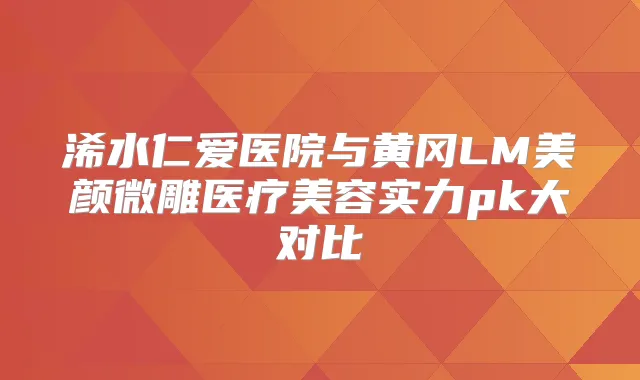 浠水仁爱医院与黄冈LM美颜微雕医疗美容实力pk大对比