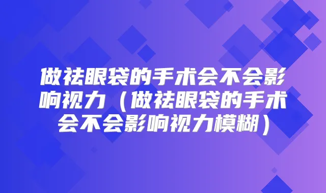 做祛眼袋的手术会不会影响视力(做祛眼袋的手术会不会影响视力模糊)