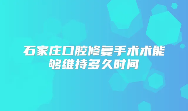 石家庄口腔修复手术术能够维持多久时间